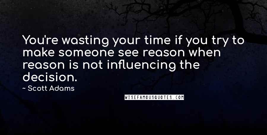 Scott Adams Quotes: You're wasting your time if you try to make someone see reason when reason is not influencing the decision.