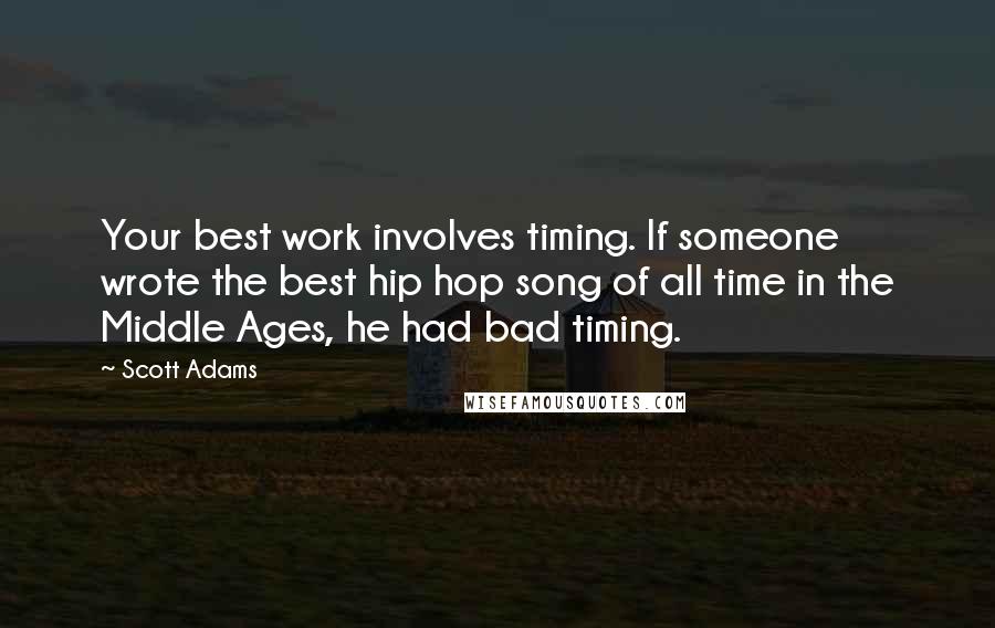 Scott Adams Quotes: Your best work involves timing. If someone wrote the best hip hop song of all time in the Middle Ages, he had bad timing.