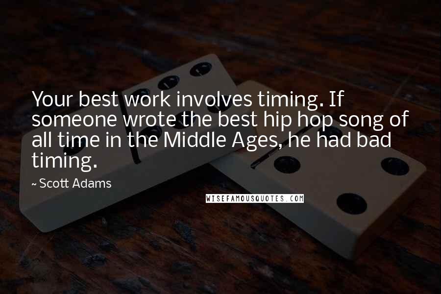 Scott Adams Quotes: Your best work involves timing. If someone wrote the best hip hop song of all time in the Middle Ages, he had bad timing.
