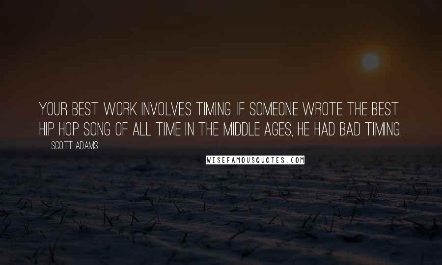 Scott Adams Quotes: Your best work involves timing. If someone wrote the best hip hop song of all time in the Middle Ages, he had bad timing.