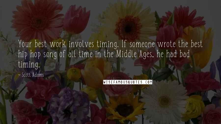 Scott Adams Quotes: Your best work involves timing. If someone wrote the best hip hop song of all time in the Middle Ages, he had bad timing.