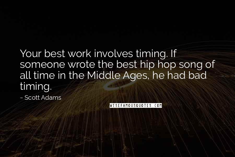 Scott Adams Quotes: Your best work involves timing. If someone wrote the best hip hop song of all time in the Middle Ages, he had bad timing.