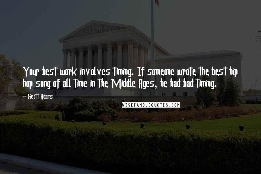 Scott Adams Quotes: Your best work involves timing. If someone wrote the best hip hop song of all time in the Middle Ages, he had bad timing.