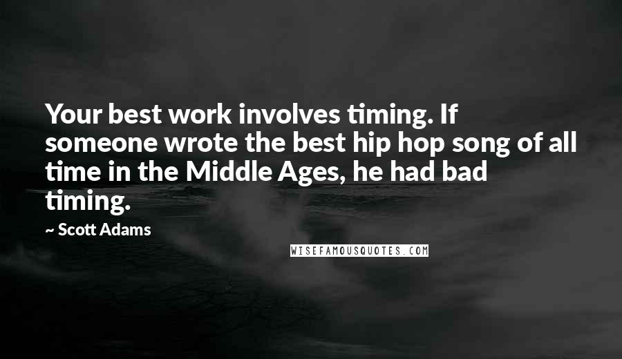 Scott Adams Quotes: Your best work involves timing. If someone wrote the best hip hop song of all time in the Middle Ages, he had bad timing.