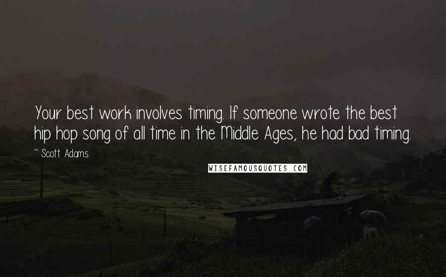 Scott Adams Quotes: Your best work involves timing. If someone wrote the best hip hop song of all time in the Middle Ages, he had bad timing.