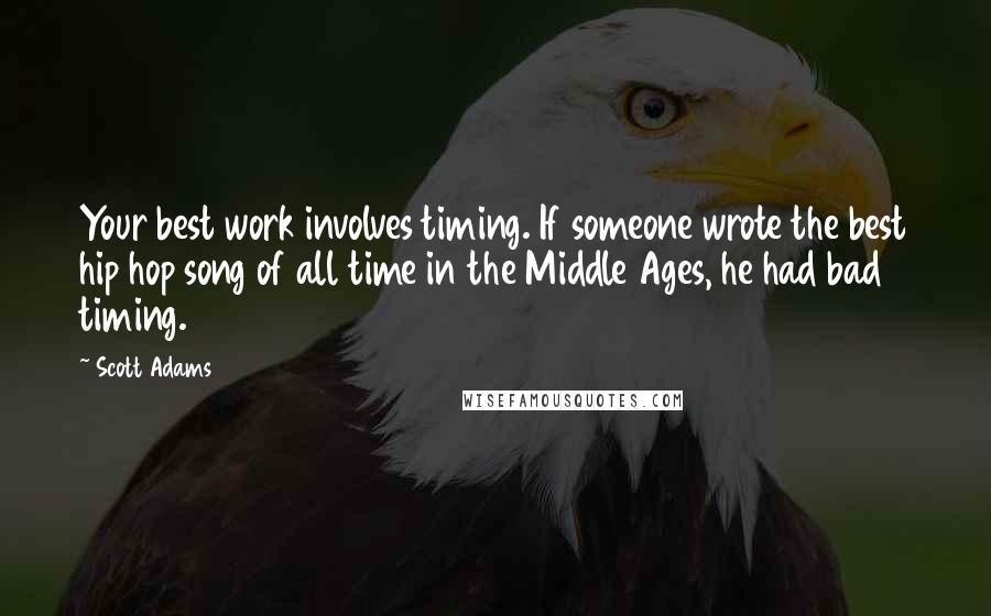 Scott Adams Quotes: Your best work involves timing. If someone wrote the best hip hop song of all time in the Middle Ages, he had bad timing.