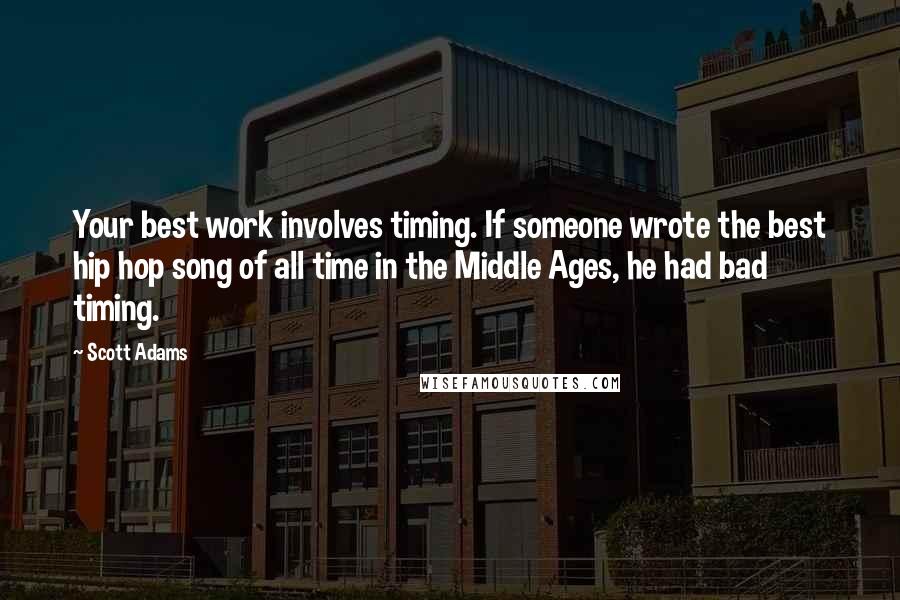 Scott Adams Quotes: Your best work involves timing. If someone wrote the best hip hop song of all time in the Middle Ages, he had bad timing.