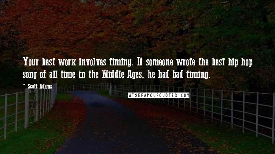 Scott Adams Quotes: Your best work involves timing. If someone wrote the best hip hop song of all time in the Middle Ages, he had bad timing.