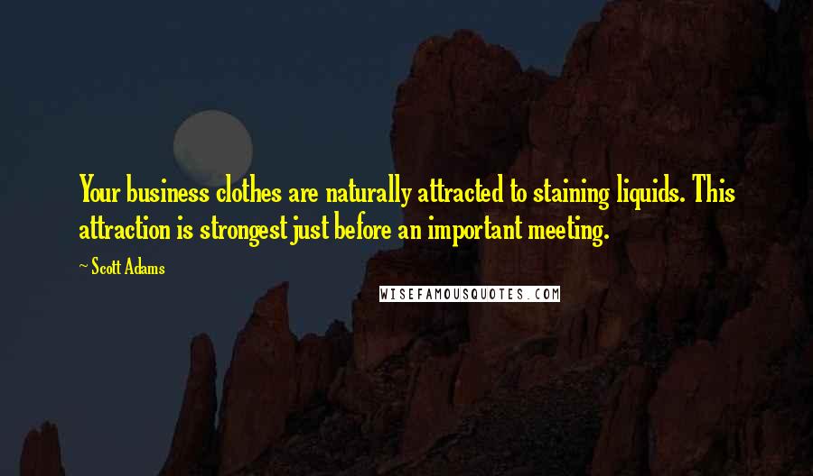 Scott Adams Quotes: Your business clothes are naturally attracted to staining liquids. This attraction is strongest just before an important meeting.