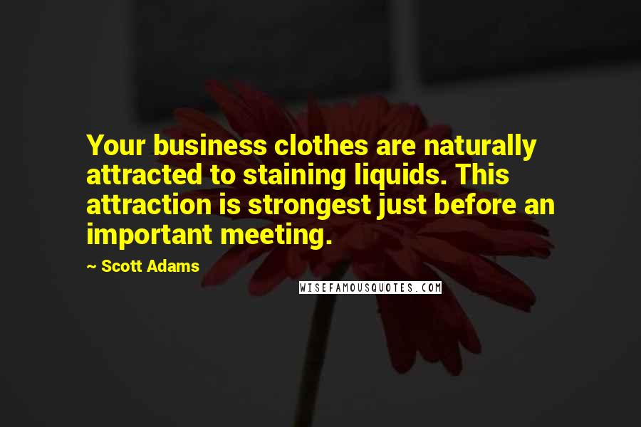 Scott Adams Quotes: Your business clothes are naturally attracted to staining liquids. This attraction is strongest just before an important meeting.