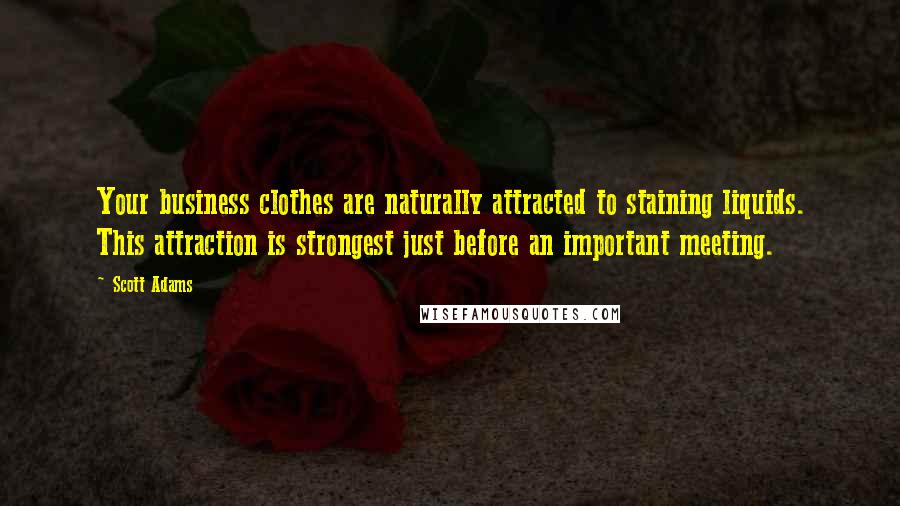 Scott Adams Quotes: Your business clothes are naturally attracted to staining liquids. This attraction is strongest just before an important meeting.