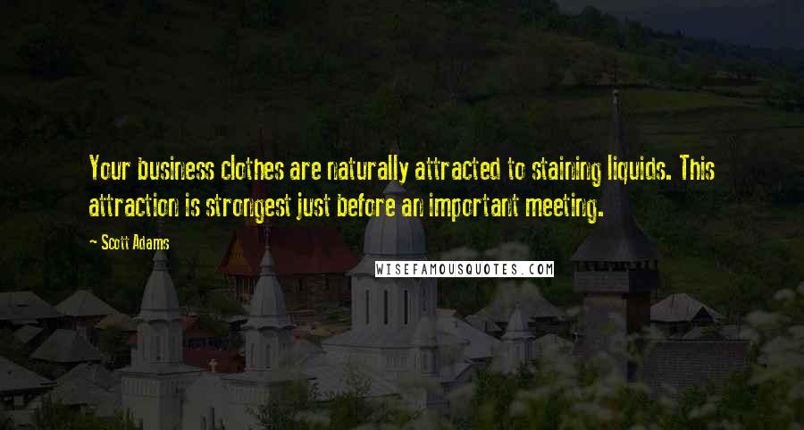 Scott Adams Quotes: Your business clothes are naturally attracted to staining liquids. This attraction is strongest just before an important meeting.
