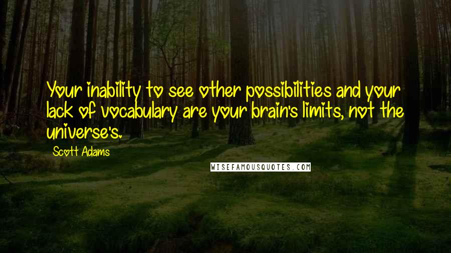 Scott Adams Quotes: Your inability to see other possibilities and your lack of vocabulary are your brain's limits, not the universe's.