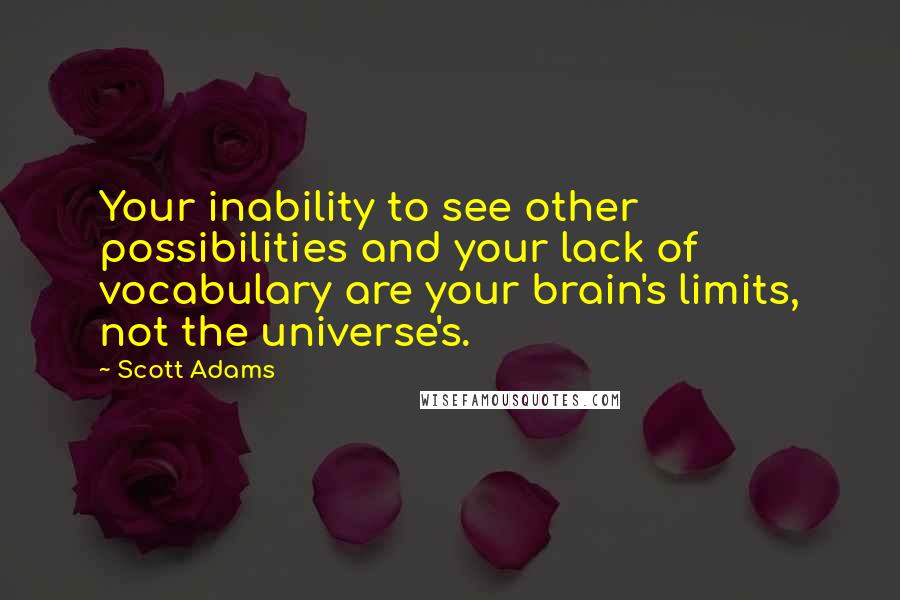 Scott Adams Quotes: Your inability to see other possibilities and your lack of vocabulary are your brain's limits, not the universe's.