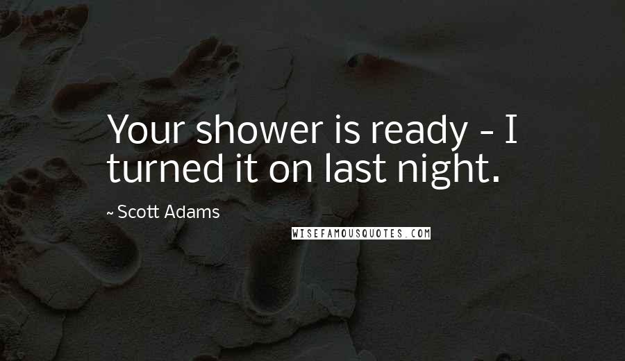 Scott Adams Quotes: Your shower is ready - I turned it on last night.