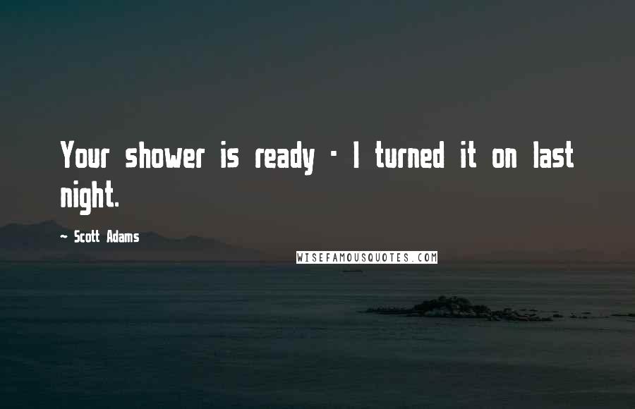 Scott Adams Quotes: Your shower is ready - I turned it on last night.