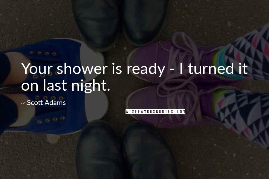 Scott Adams Quotes: Your shower is ready - I turned it on last night.