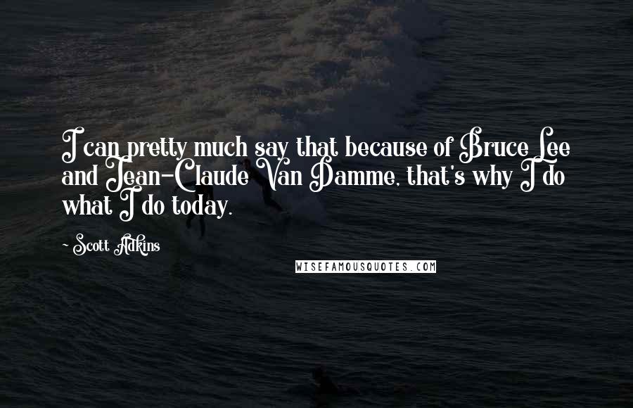 Scott Adkins Quotes: I can pretty much say that because of Bruce Lee and Jean-Claude Van Damme, that's why I do what I do today.