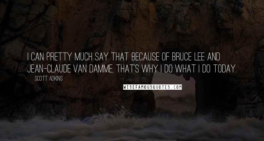 Scott Adkins Quotes: I can pretty much say that because of Bruce Lee and Jean-Claude Van Damme, that's why I do what I do today.