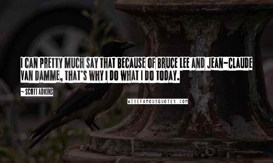 Scott Adkins Quotes: I can pretty much say that because of Bruce Lee and Jean-Claude Van Damme, that's why I do what I do today.