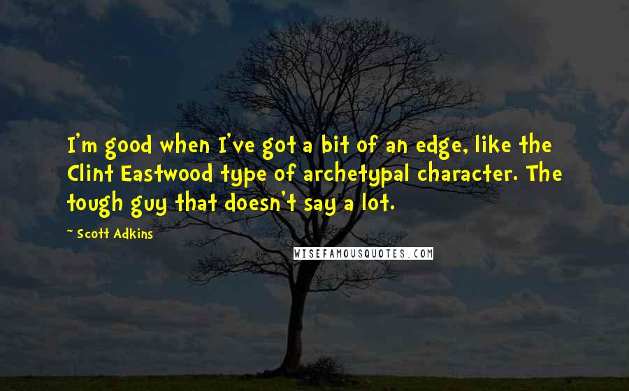 Scott Adkins Quotes: I'm good when I've got a bit of an edge, like the Clint Eastwood type of archetypal character. The tough guy that doesn't say a lot.