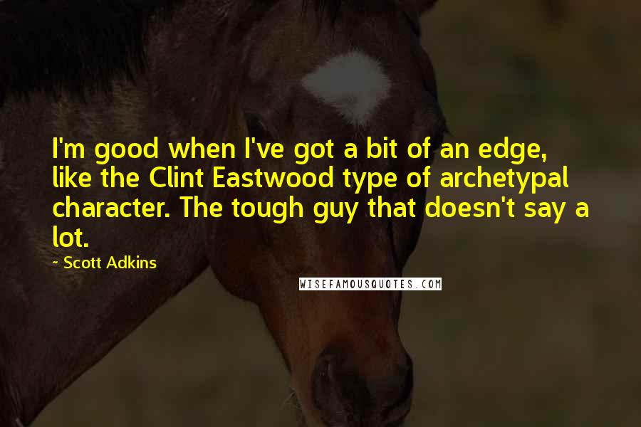 Scott Adkins Quotes: I'm good when I've got a bit of an edge, like the Clint Eastwood type of archetypal character. The tough guy that doesn't say a lot.