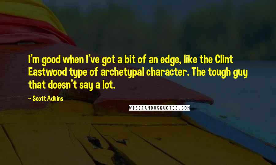 Scott Adkins Quotes: I'm good when I've got a bit of an edge, like the Clint Eastwood type of archetypal character. The tough guy that doesn't say a lot.