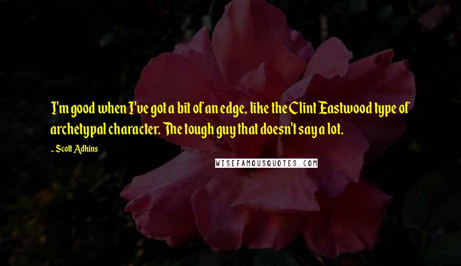 Scott Adkins Quotes: I'm good when I've got a bit of an edge, like the Clint Eastwood type of archetypal character. The tough guy that doesn't say a lot.