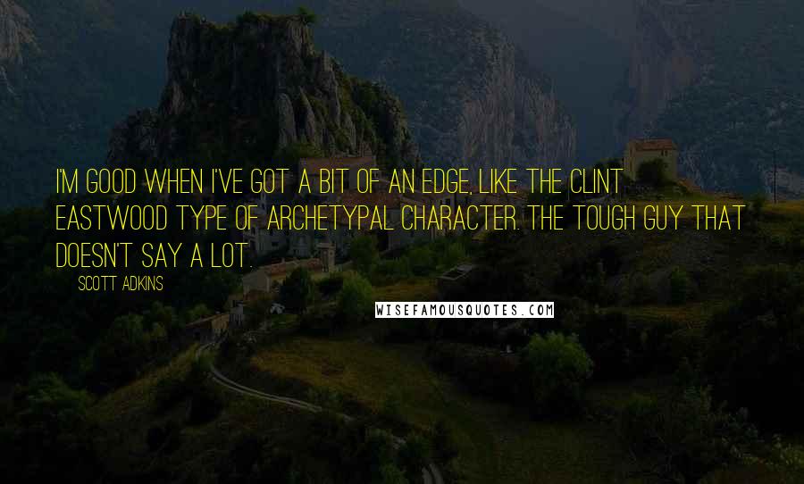 Scott Adkins Quotes: I'm good when I've got a bit of an edge, like the Clint Eastwood type of archetypal character. The tough guy that doesn't say a lot.