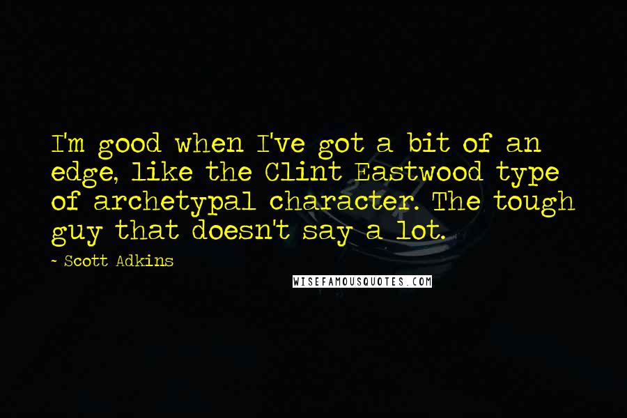 Scott Adkins Quotes: I'm good when I've got a bit of an edge, like the Clint Eastwood type of archetypal character. The tough guy that doesn't say a lot.