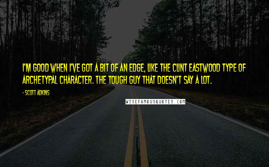 Scott Adkins Quotes: I'm good when I've got a bit of an edge, like the Clint Eastwood type of archetypal character. The tough guy that doesn't say a lot.