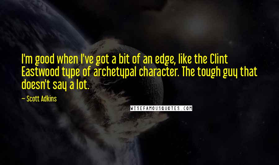 Scott Adkins Quotes: I'm good when I've got a bit of an edge, like the Clint Eastwood type of archetypal character. The tough guy that doesn't say a lot.