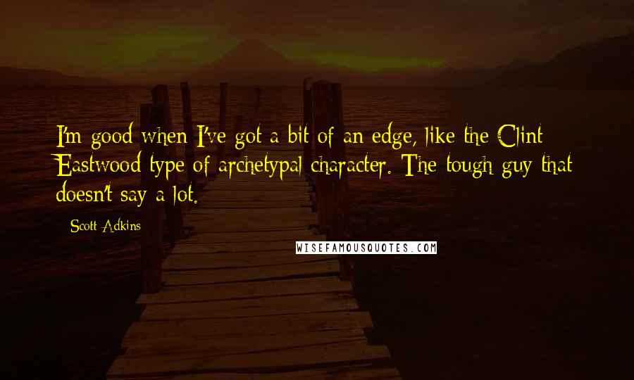 Scott Adkins Quotes: I'm good when I've got a bit of an edge, like the Clint Eastwood type of archetypal character. The tough guy that doesn't say a lot.