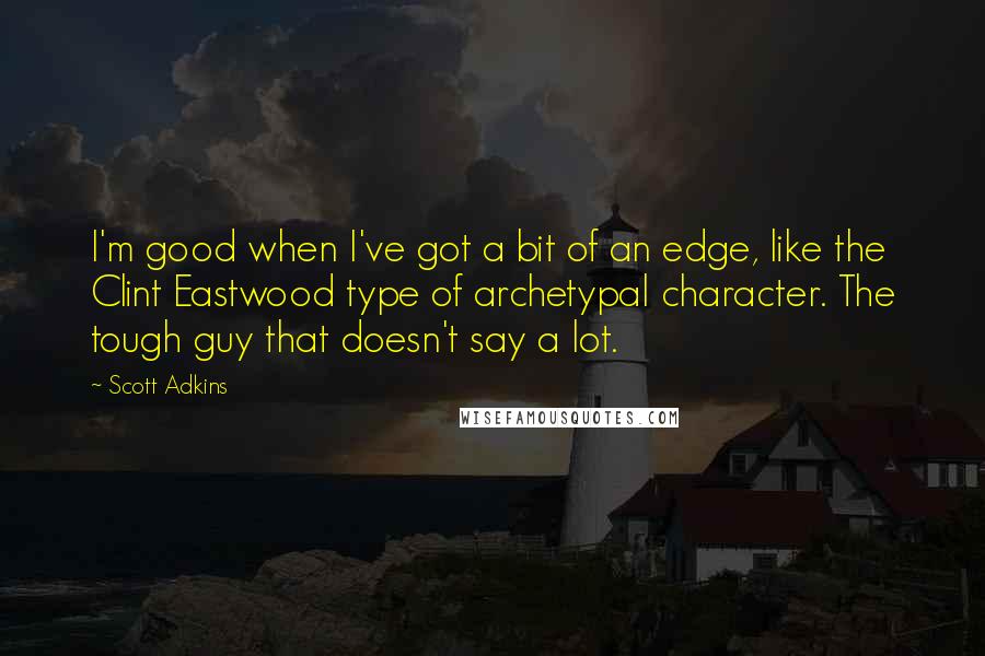 Scott Adkins Quotes: I'm good when I've got a bit of an edge, like the Clint Eastwood type of archetypal character. The tough guy that doesn't say a lot.