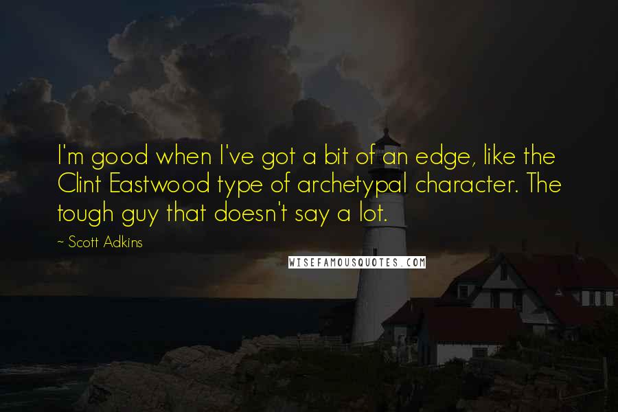 Scott Adkins Quotes: I'm good when I've got a bit of an edge, like the Clint Eastwood type of archetypal character. The tough guy that doesn't say a lot.