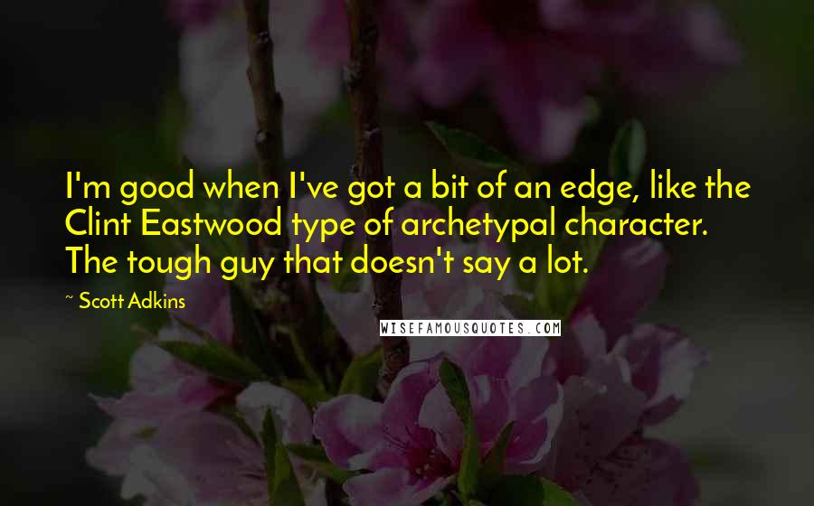 Scott Adkins Quotes: I'm good when I've got a bit of an edge, like the Clint Eastwood type of archetypal character. The tough guy that doesn't say a lot.