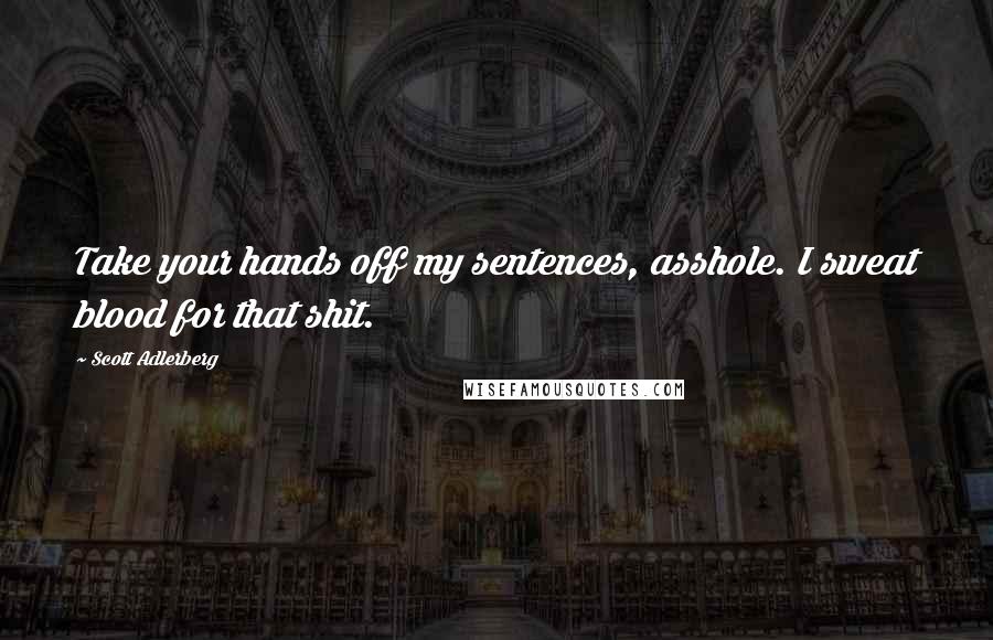 Scott Adlerberg Quotes: Take your hands off my sentences, asshole. I sweat blood for that shit.