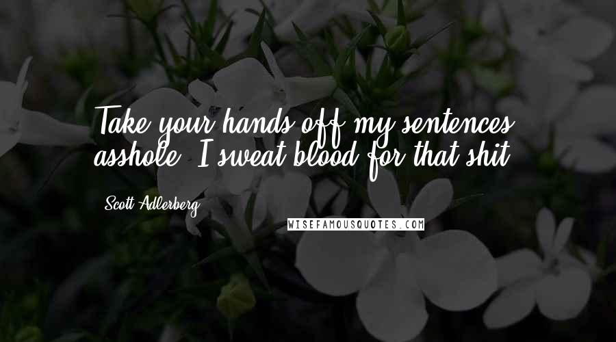 Scott Adlerberg Quotes: Take your hands off my sentences, asshole. I sweat blood for that shit.