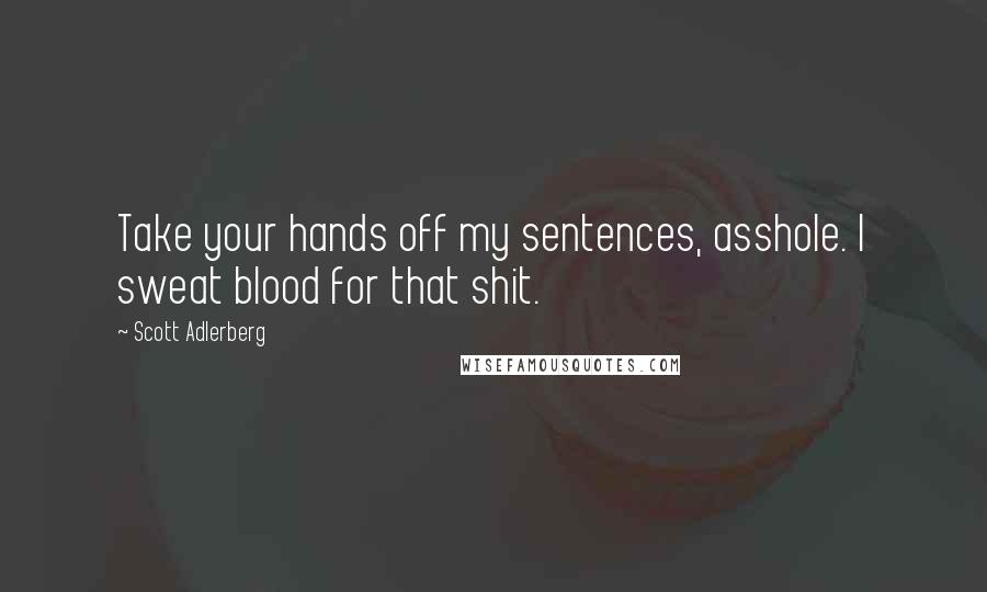 Scott Adlerberg Quotes: Take your hands off my sentences, asshole. I sweat blood for that shit.