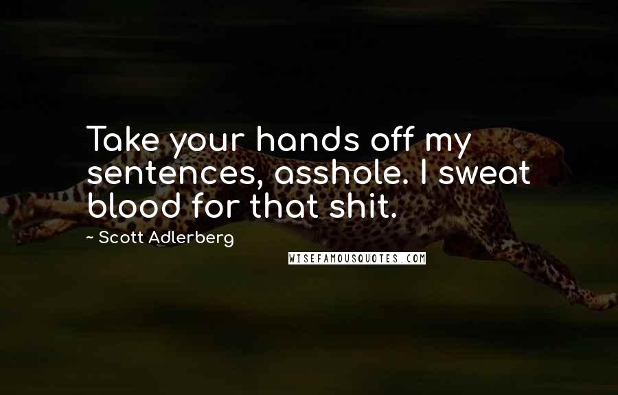 Scott Adlerberg Quotes: Take your hands off my sentences, asshole. I sweat blood for that shit.