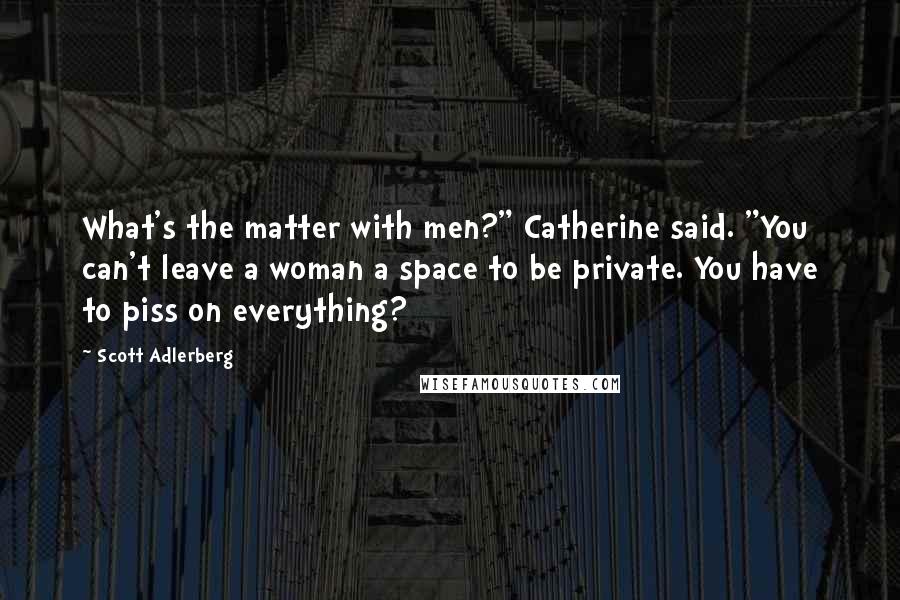 Scott Adlerberg Quotes: What's the matter with men?" Catherine said. "You can't leave a woman a space to be private. You have to piss on everything?