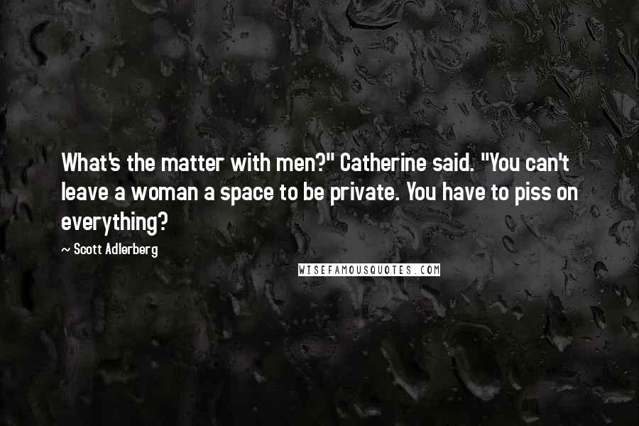 Scott Adlerberg Quotes: What's the matter with men?" Catherine said. "You can't leave a woman a space to be private. You have to piss on everything?
