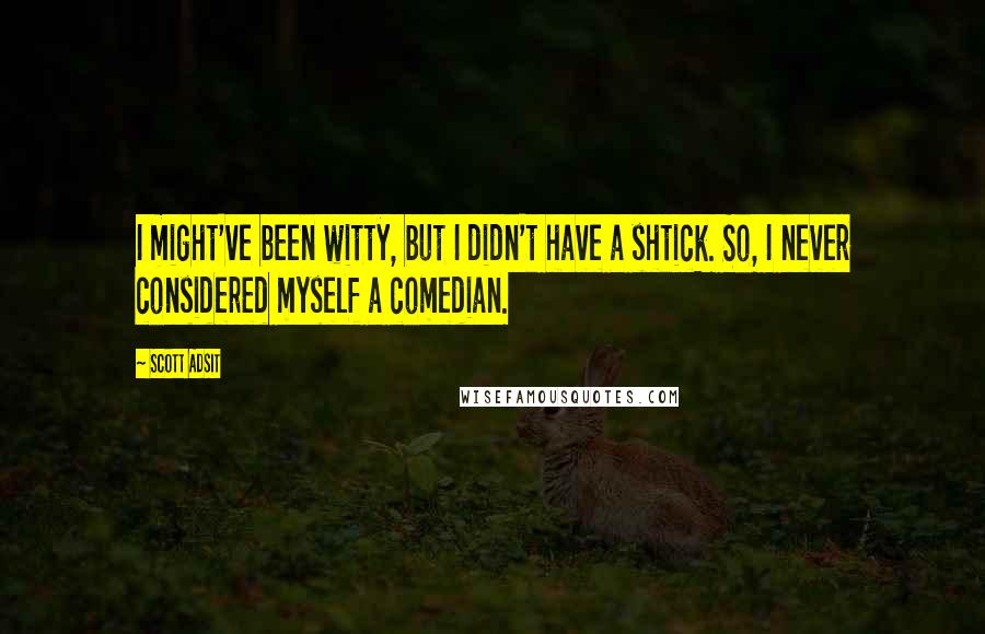 Scott Adsit Quotes: I might've been witty, but I didn't have a shtick. So, I never considered myself a comedian.