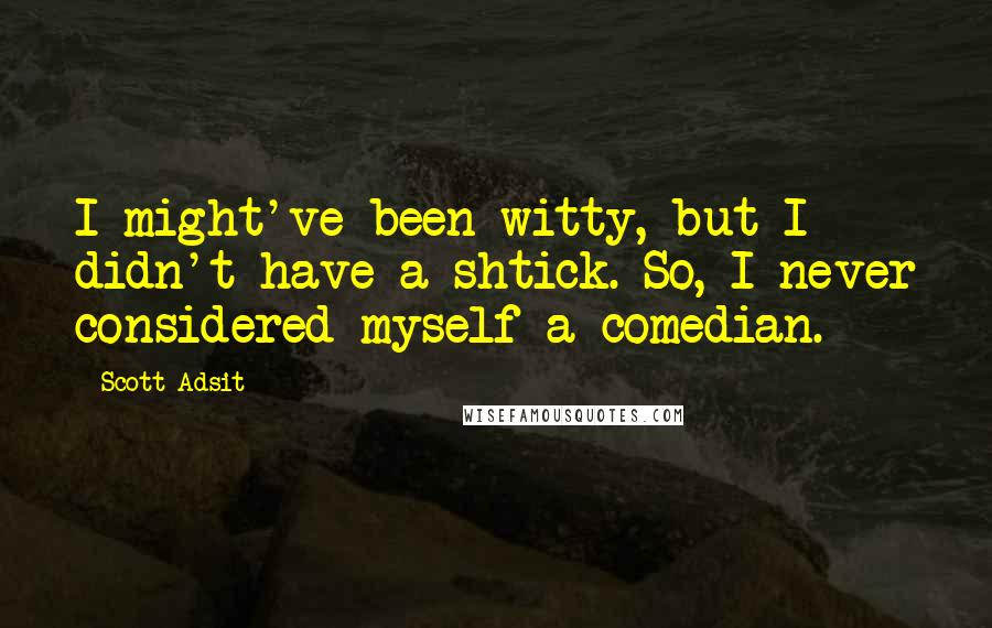 Scott Adsit Quotes: I might've been witty, but I didn't have a shtick. So, I never considered myself a comedian.