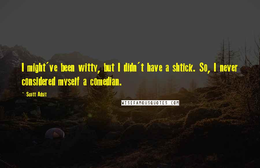 Scott Adsit Quotes: I might've been witty, but I didn't have a shtick. So, I never considered myself a comedian.