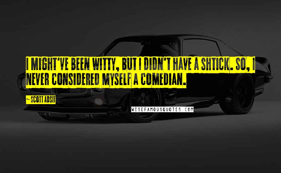 Scott Adsit Quotes: I might've been witty, but I didn't have a shtick. So, I never considered myself a comedian.