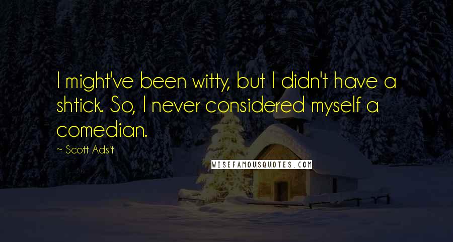 Scott Adsit Quotes: I might've been witty, but I didn't have a shtick. So, I never considered myself a comedian.