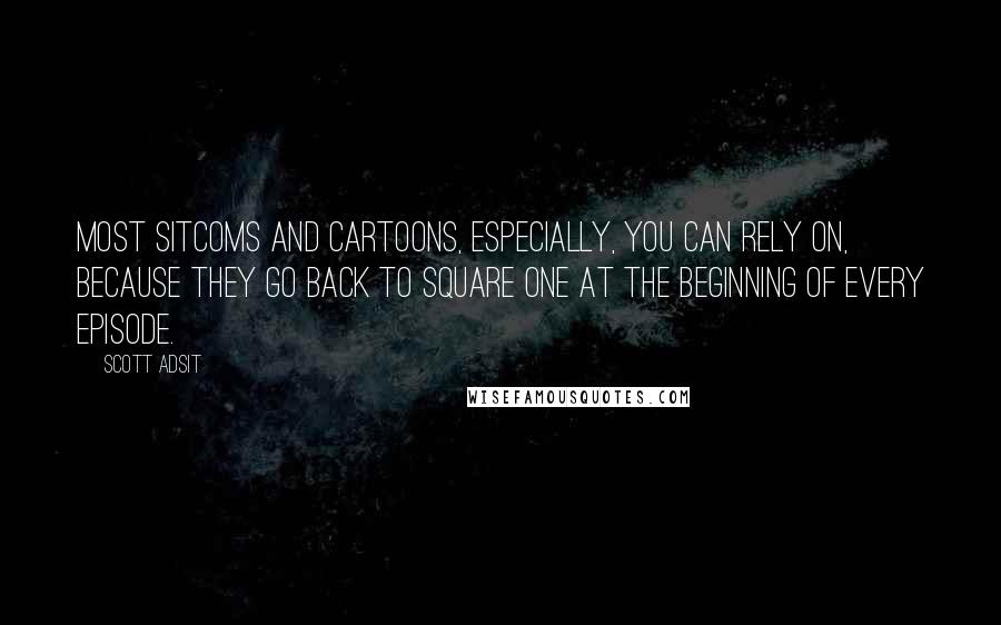 Scott Adsit Quotes: Most sitcoms and cartoons, especially, you can rely on, because they go back to square one at the beginning of every episode.