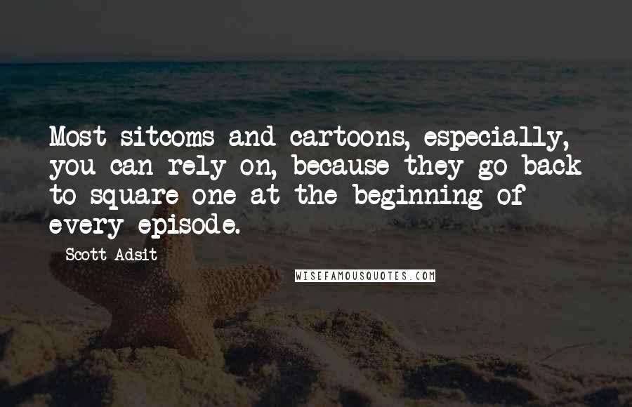 Scott Adsit Quotes: Most sitcoms and cartoons, especially, you can rely on, because they go back to square one at the beginning of every episode.