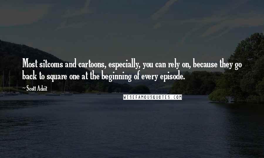 Scott Adsit Quotes: Most sitcoms and cartoons, especially, you can rely on, because they go back to square one at the beginning of every episode.